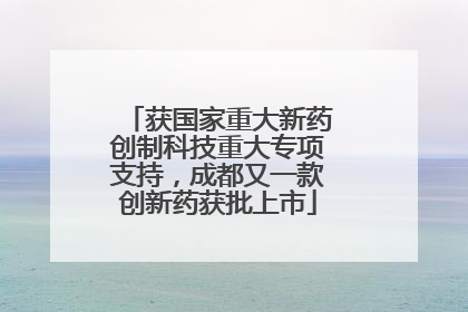 获国家重大新药创制科技重大专项支持，成都又一款创新药获批上市