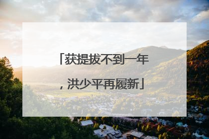 获提拔不到一年，洪少平再履新