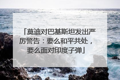 莫迪对巴基斯坦发出严厉警告：要么和平共处，要么面对印度子弹