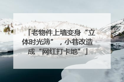 老物件上墙变身“立体时光簿”，小巷改造成“网红打卡地”