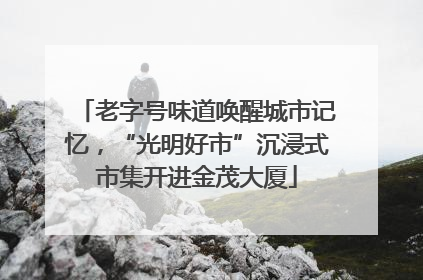 老字号味道唤醒城市记忆，“光明好市”沉浸式市集开进金茂大厦
