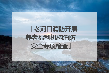 老河口消防开展养老福利机构消防安全专项检查