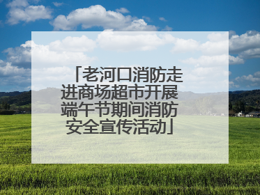 老河口消防走进商场超市开展端午节期间消防安全宣传活动