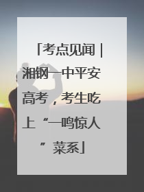 考点见闻｜湘钢一中平安高考，考生吃上“一鸣惊人”菜系