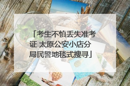 考生不慎丢失准考证 太原公安小店分局民警地毯式搜寻