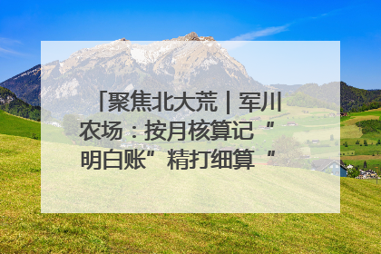 聚焦北大荒｜军川农场：按月核算记“明白账”精打细算“过紧日子”