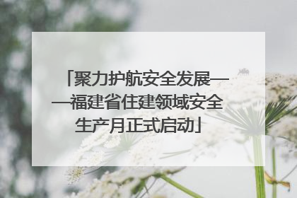 聚力护航安全发展——福建省住建领域安全生产月正式启动