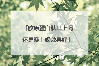 胶原蛋白肽早上喝还是晚上喝效果好