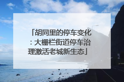 胡同里的停车变化：大栅栏街道停车治理激活老城新生态