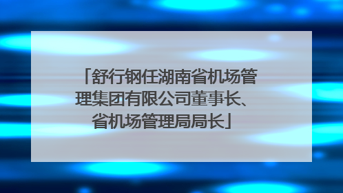 舒行钢任湖南省机场管理集团有限公司董事长、省机场管理局局长
