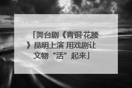 舞台剧《青铜·花腰》昆明上演 用戏剧让文物“活”起来