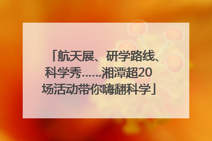 航天展、研学路线、科学秀……湘潭超20场活动带你嗨翻科学