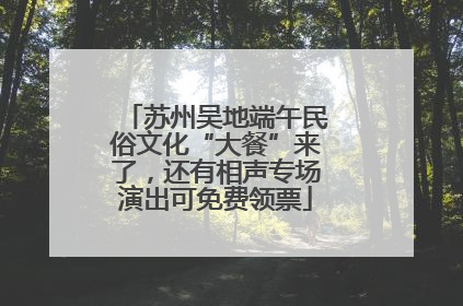 苏州吴地端午民俗文化“大餐”来了，还有相声专场演出可免费领票