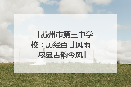 苏州市第三中学校：历经百廿风雨 尽显古韵今风