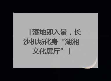 落地即入景，长沙机场化身“湖湘文化展厅”