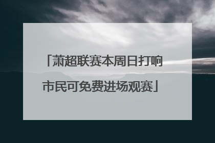 萧超联赛本周日打响 市民可免费进场观赛
