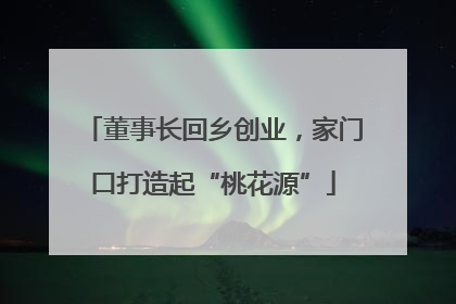 董事长回乡创业，家门口打造起“桃花源”