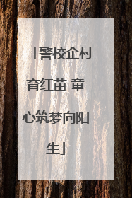 警校企村育红苗 童心筑梦向阳生