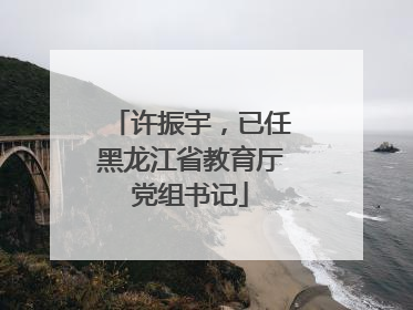 许振宇，已任黑龙江省教育厅党组书记