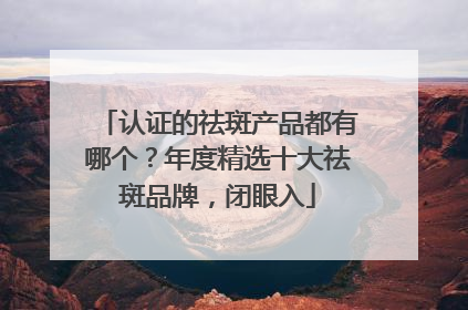 认证的祛斑产品都有哪个？年度精选十大祛斑品牌，闭眼入