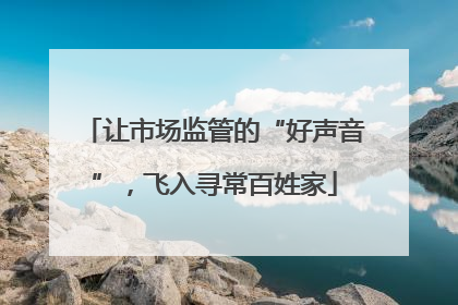让市场监管的“好声音”，飞入寻常百姓家