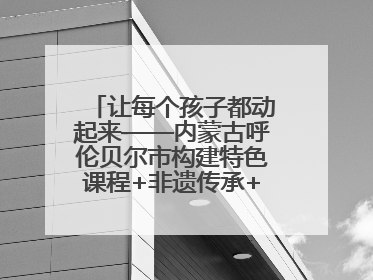 让每个孩子都动起来——内蒙古呼伦贝尔市构建特色课程+非遗传承+赛事体系校园体育生态链