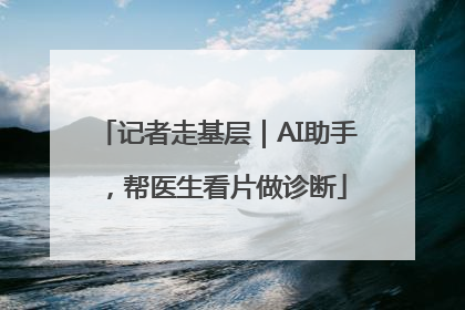 记者走基层｜AI助手，帮医生看片做诊断