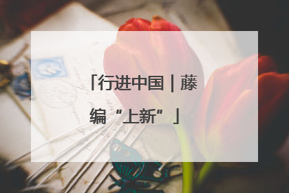 行进中国｜藤编“上新”