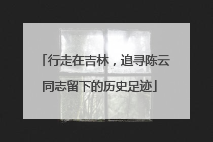 行走在吉林，追寻陈云同志留下的历史足迹