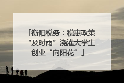 衡阳税务：税惠政策“及时雨”浇灌大学生创业“向阳花”
