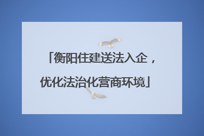 衡阳住建送法入企，优化法治化营商环境