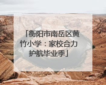 衡阳市南岳区黄竹小学：家校合力护航毕业季