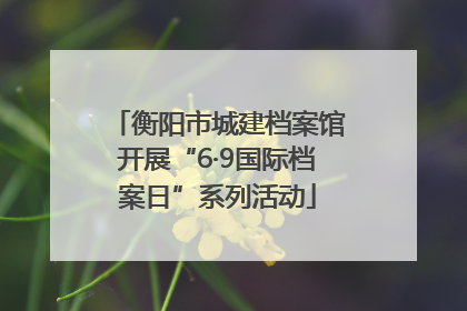 衡阳市城建档案馆开展“6·9国际档案日”系列活动