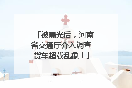 被曝光后，河南省交通厅介入调查货车超载乱象！