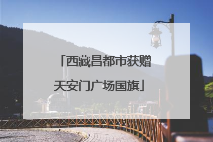 西藏昌都市获赠天安门广场国旗