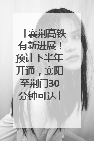 襄荆高铁有新进展！预计下半年开通，襄阳至荆门30分钟可达