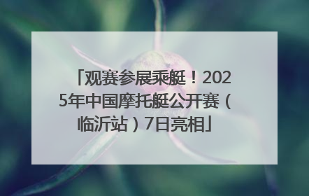 观赛参展乘艇！2025年中国摩托艇公开赛（临沂站）7日亮相