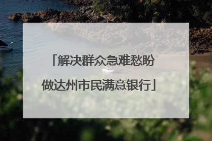 解决群众急难愁盼 做达州市民满意银行