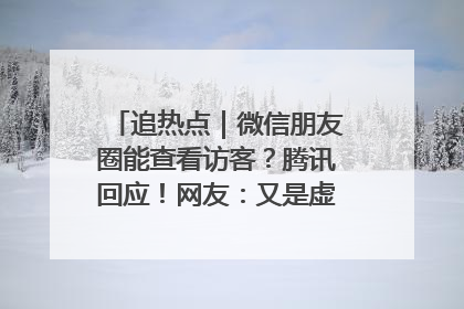 追热点｜微信朋友圈能查看访客？腾讯回应！网友：又是虚惊一场……
