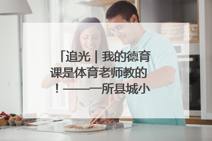 追光｜我的德育课是体育老师教的！——一所县城小学的思政课改革