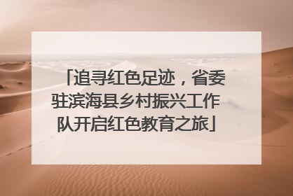 追寻红色足迹，省委驻滨海县乡村振兴工作队开启红色教育之旅