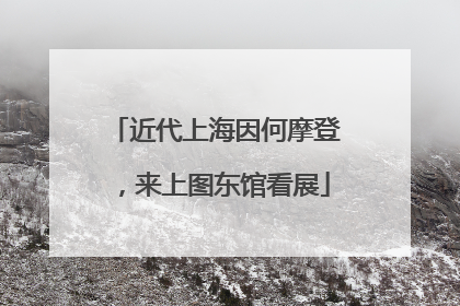 近代上海因何摩登，来上图东馆看展