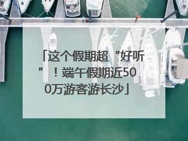 这个假期超“好听”！端午假期近500万游客游长沙