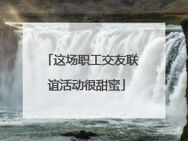 这场职工交友联谊活动很甜蜜