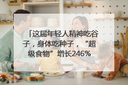 这届年轻人精神吃谷子，身体吃种子，“超级食物”增长246%｜变革618