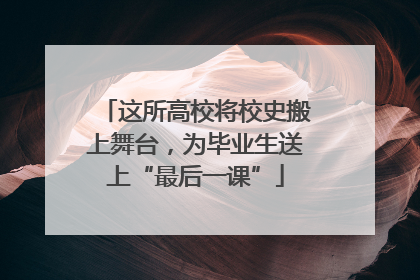 这所高校将校史搬上舞台，为毕业生送上“最后一课”