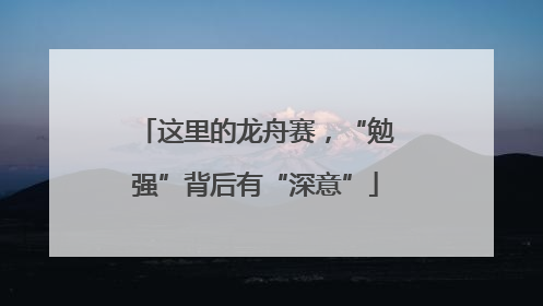 这里的龙舟赛，“勉强”背后有“深意”