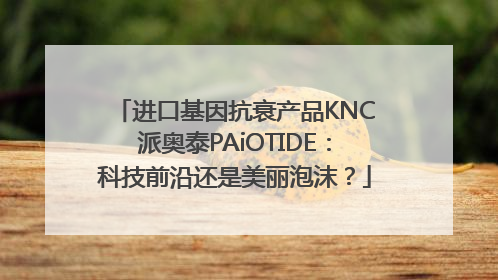 进口基因抗衰产品KNC派奥泰PAiOTIDE：科技前沿还是美丽泡沫？