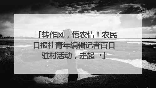转作风，悟农情！农民日报社青年编辑记者百日驻村活动，走起→