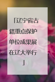辽宁省古籍重点保护单位成果展在辽大举行